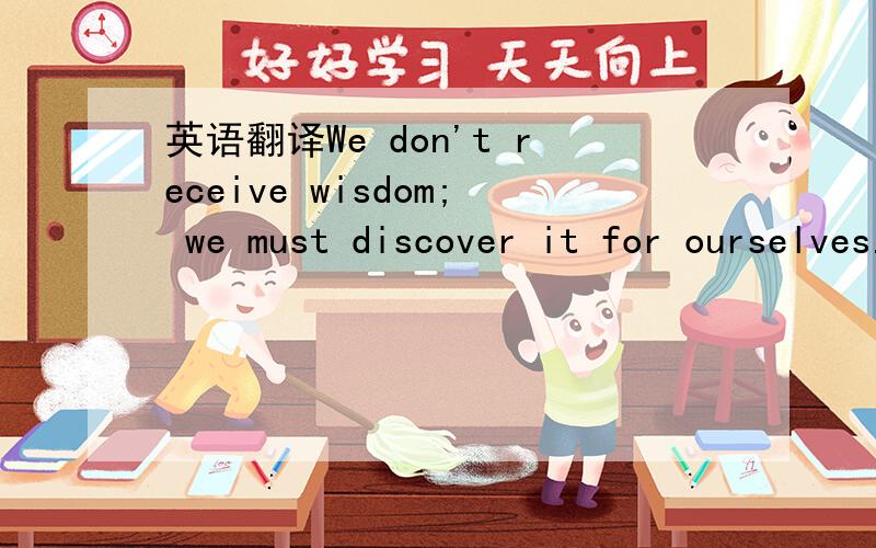 英语翻译We don't receive wisdom; we must discover it for ourselves.——Marcel Proust