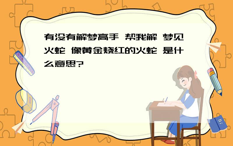 有没有解梦高手 帮我解 梦见火蛇 像黄金烧红的火蛇 是什么意思?