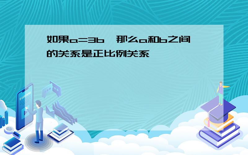 如果a=3b,那么a和b之间的关系是正比例关系,