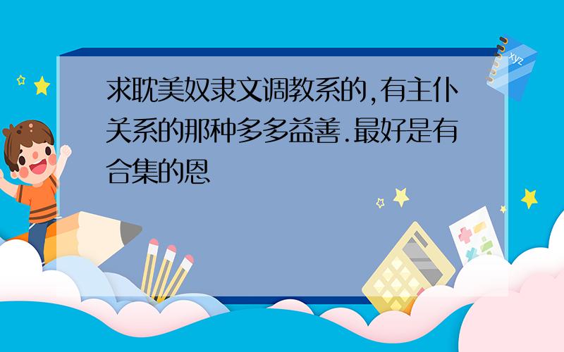 求耽美奴隶文调教系的,有主仆关系的那种多多益善.最好是有合集的恩