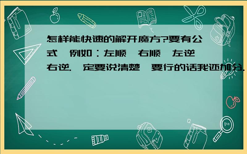 怎样能快速的解开魔方?要有公式,例如：左顺,右顺,左逆,右逆.一定要说清楚,要行的话我还加分.