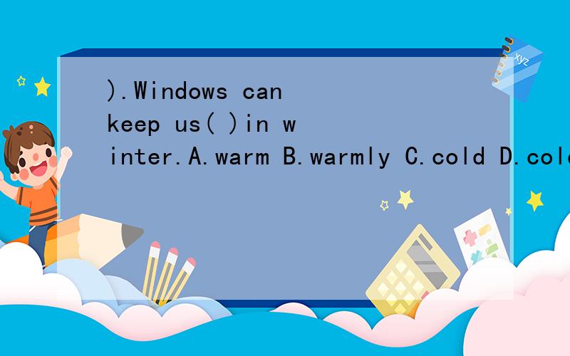 ).Windows can keep us( )in winter.A.warm B.warmly C.cold D.coldly( ).Windows can keep us( )in winter.A.warm B.warmly C.cold D.coldly