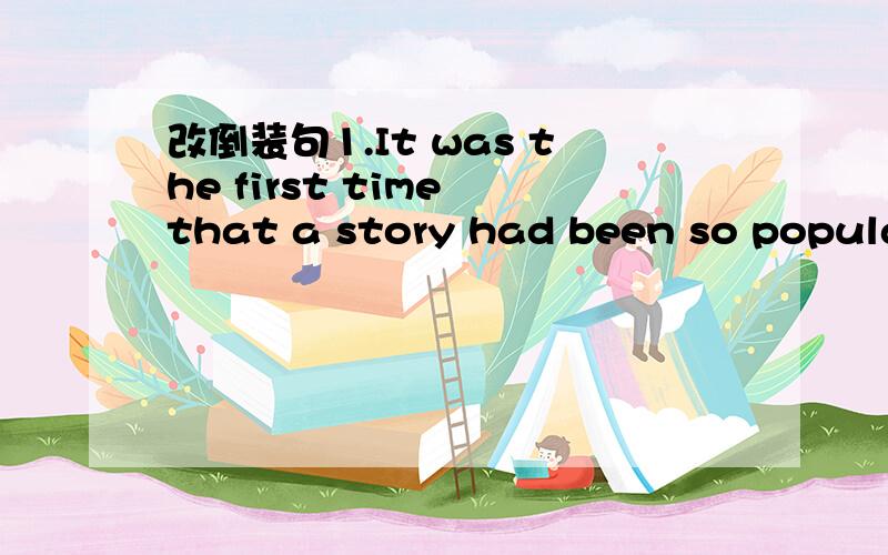 改倒装句1.It was the first time that a story had been so popular(never)2.As soon as he saw the men,the boy tried to run away(no sooner...than...)3.it took them ten days to get to London(only after)4.He had hardly ever known such kindness(seldom)5