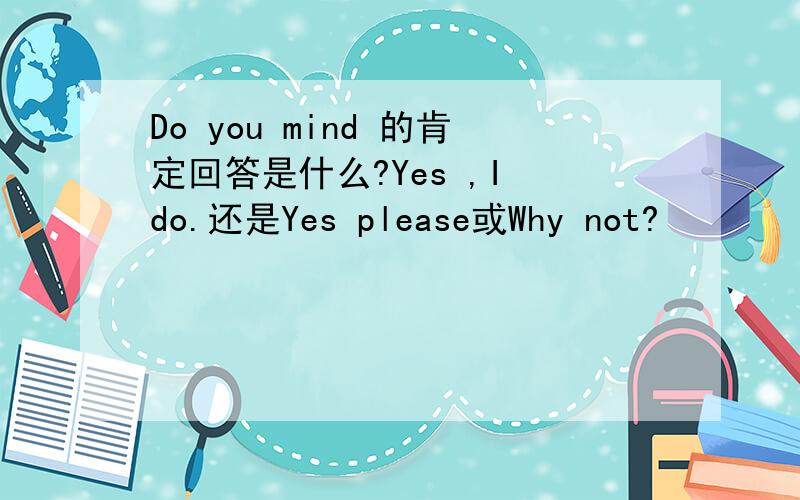 Do you mind 的肯定回答是什么?Yes ,I do.还是Yes please或Why not?