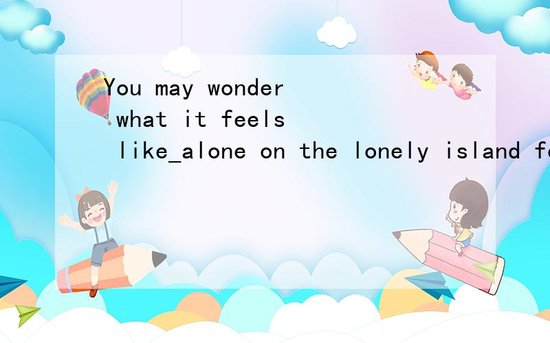 You may wonder what it feels like_alone on the lonely island for such a long time.A.live B.living C.to live D.to be living E.have lived为什么不是B?FEEL LIKE 不是跟动词的ING么?请高手一定仔细分析其他的答案!仔细!