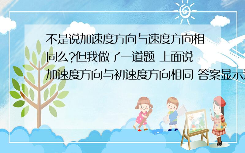 不是说加速度方向与速度方向相同么?但我做了一道题 上面说加速度方向与初速度方向相同 答案显示这句话是也对的 我二胡了 这么说 初速度方向与速度方向相同?那么 加速度方向还和什么