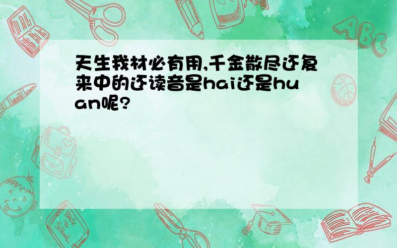 天生我材必有用,千金散尽还复来中的还读音是hai还是huan呢?