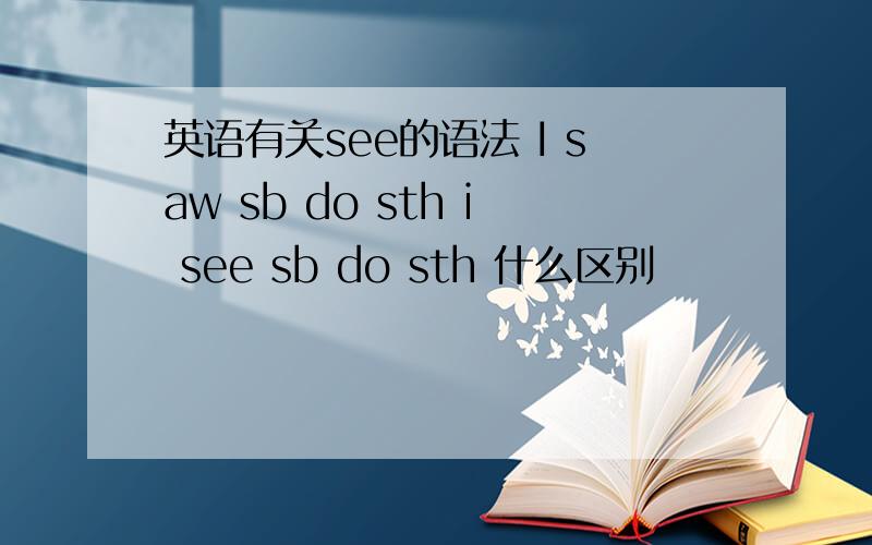 英语有关see的语法 I saw sb do sth i see sb do sth 什么区别