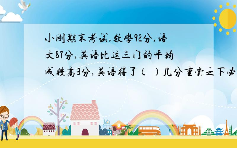 小刚期末考试,数学92分,语文87分,英语比这三门的平均成绩高3分,英语得了（ ）几分重赏之下必有勇夫