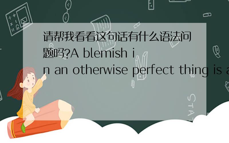 请帮我看看这句话有什么语法问题吗?A blemish in an otherwise perfect thing is achieving high resolution at the cost of increasing the number of arbiters in the STDC.中文意思：美中不足的是,获得高分辨率必须以增加STDC