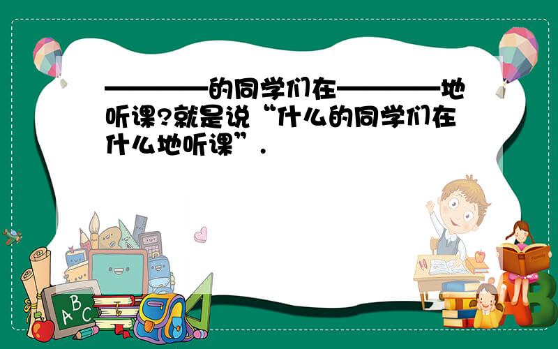 ————的同学们在————地听课?就是说“什么的同学们在什么地听课”.