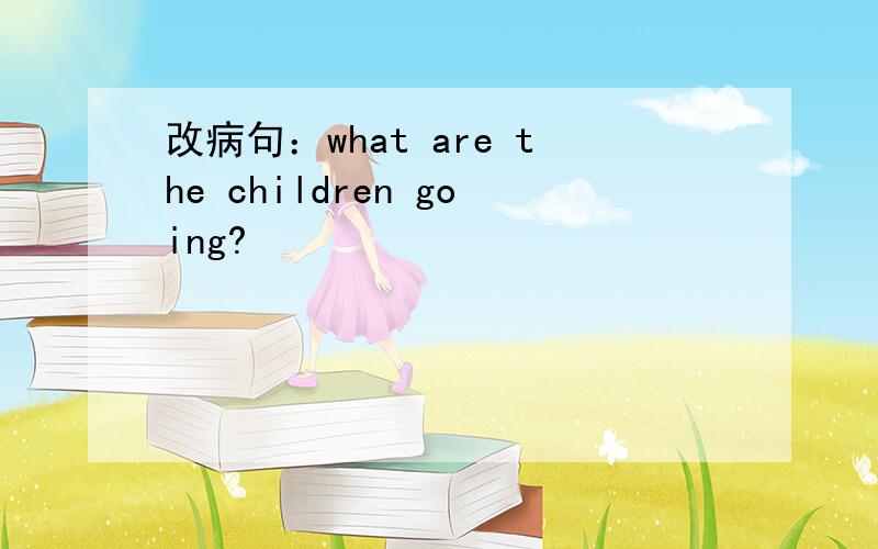 改病句：what are the children going?