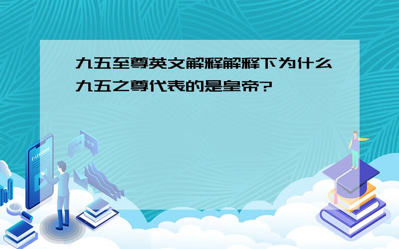 九五至尊英文解释解释下为什么九五之尊代表的是皇帝?