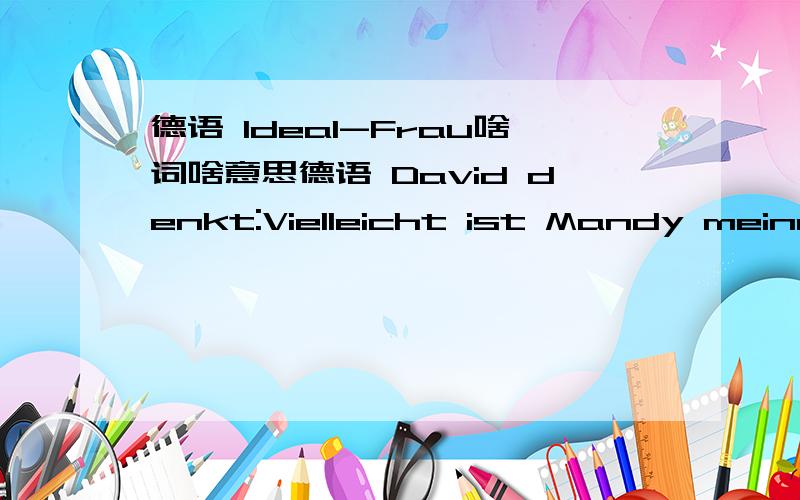 德语 Ideal-Frau啥词啥意思德语 David denkt:Vielleicht ist Mandy meine Ideal-Frau.