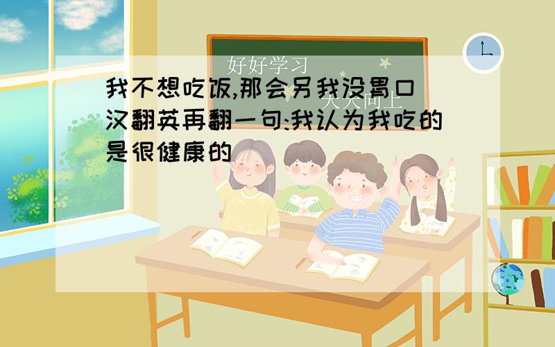 我不想吃饭,那会另我没胃口 汉翻英再翻一句:我认为我吃的是很健康的