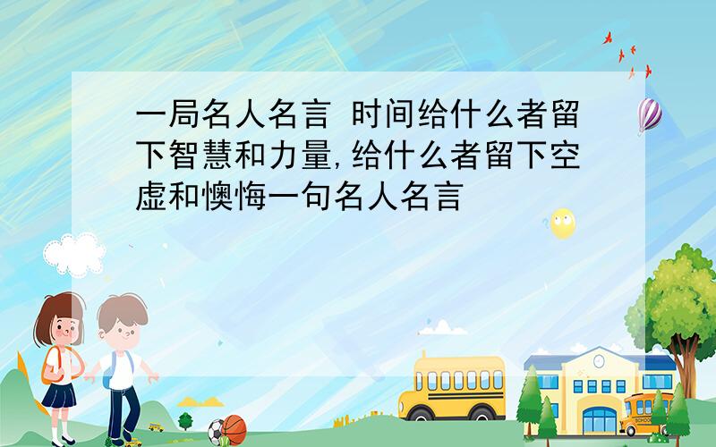 一局名人名言 时间给什么者留下智慧和力量,给什么者留下空虚和懊悔一句名人名言