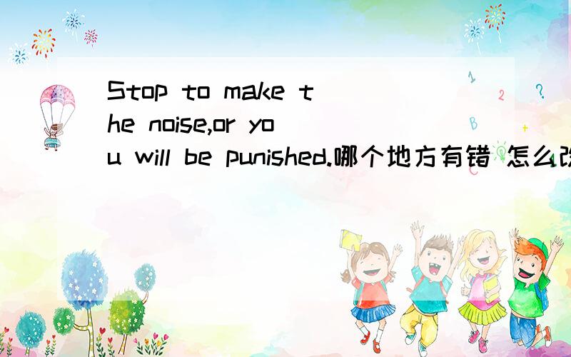 Stop to make the noise,or you will be punished.哪个地方有错 怎么改