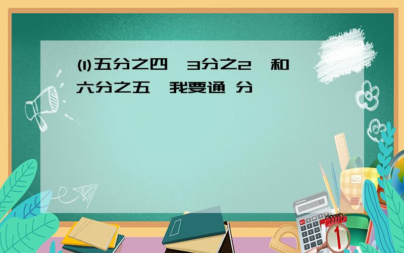 (1)五分之四、3分之2、和六分之五,我要通 分