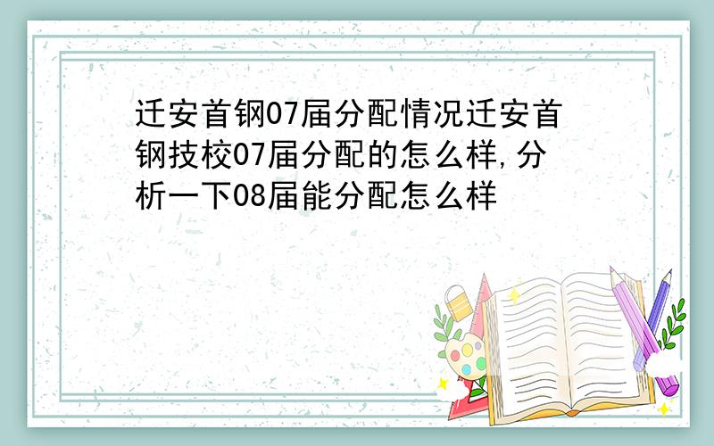 迁安首钢07届分配情况迁安首钢技校07届分配的怎么样,分析一下08届能分配怎么样