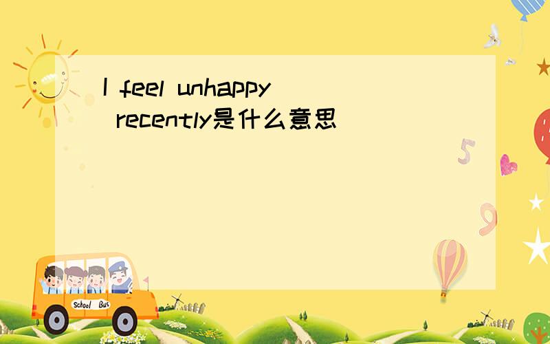 I feel unhappy recently是什么意思