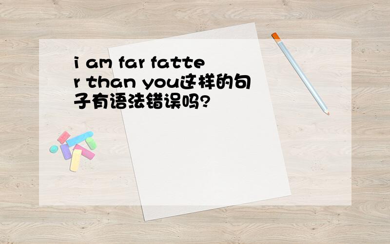 i am far fatter than you这样的句子有语法错误吗?