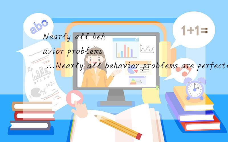 Nearly all behavior problems ...Nearly all behavior problems are perfectly normal dog activities that occur at the wrong time or place.