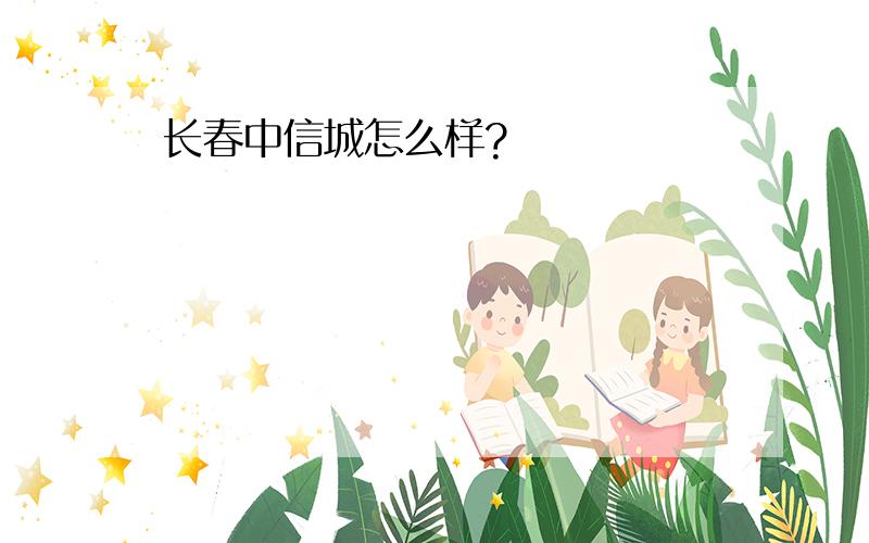 长春中信城怎么样?