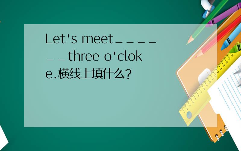 Let's meet______three o'cloke.横线上填什么?