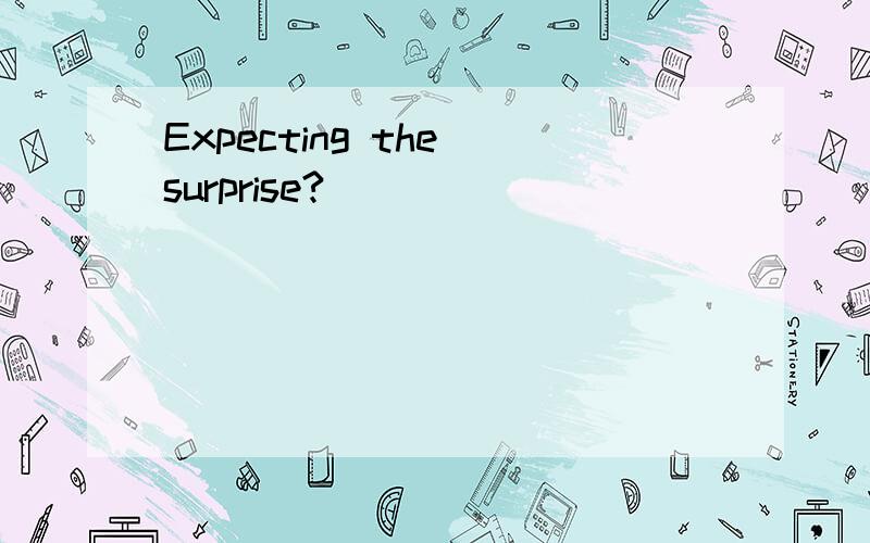 Expecting the surprise?