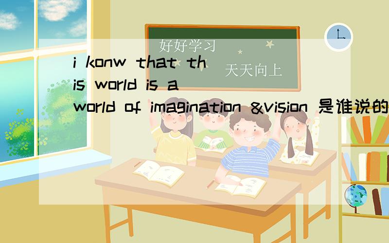 i konw that this world is a world of imagination &vision 是谁说的?