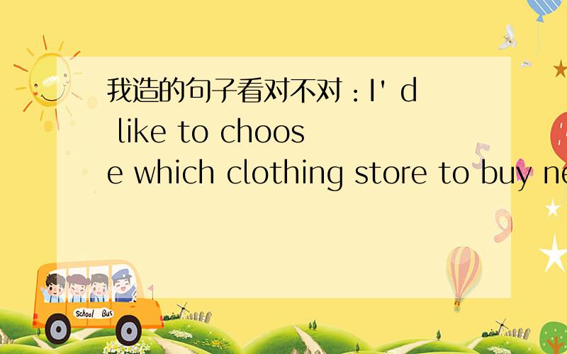 我造的句子看对不对：I' d like to choose which clothing store to buy new clothing store to b...I' d like to choose which clothing store to buy new clothing,I will go for a ride in the car/on the bike,I'll go out for a drive .I'd like to know