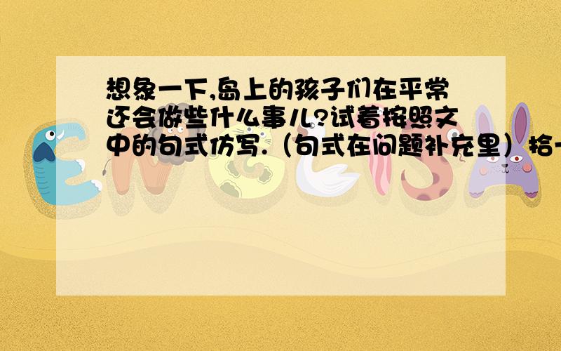 想象一下,岛上的孩子们在平常还会做些什么事儿?试着按照文中的句式仿写.（句式在问题补充里）拾一只只贝壳,能编出五彩的童话；含一片苇叶,能吹出美妙的乐趣.（                      ）,（