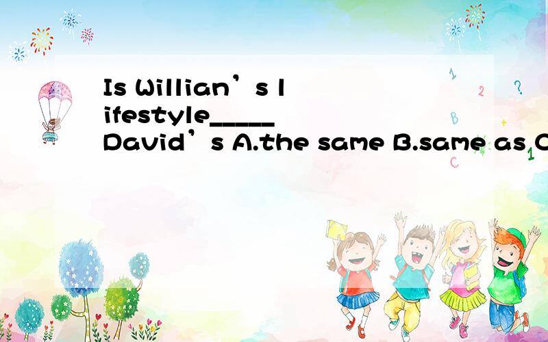 Is Willian’s lifestyle_____ David’s A.the same B.same as C.same to D.the same as