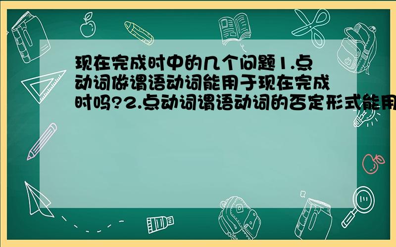 现在完成时中的几个问题1.点动词做谓语动词能用于现在完成时吗?2.点动词谓语动词的否定形式能用于现在完成时吗?