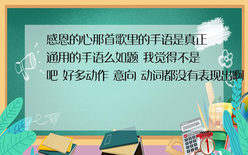 感恩的心那首歌里的手语是真正通用的手语么如题 我觉得不是吧 好多动作 意向 动词都没有表现出啊 应该是简化了的吧