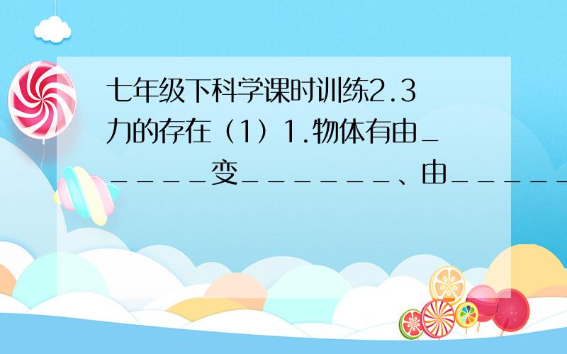 七年级下科学课时训练2.3 力的存在（1）1.物体有由_____变______、由_____变______、或者_________都是运动状态发生了变化.2.小明同学在船上用力推另一只小船,结果两船向相反的方向运动.请写出两