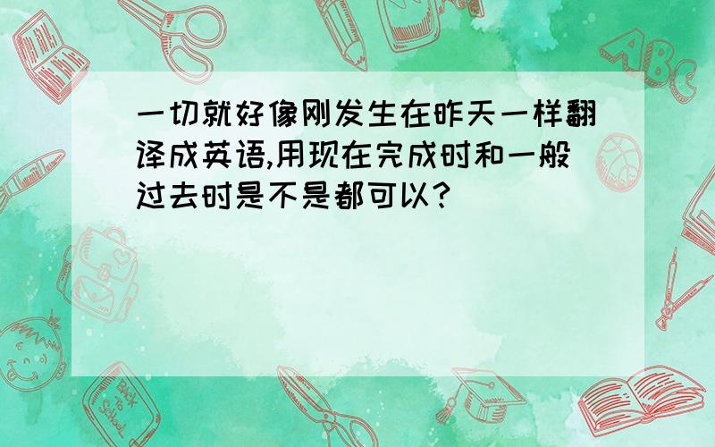 一切就好像刚发生在昨天一样翻译成英语,用现在完成时和一般过去时是不是都可以?