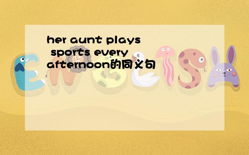 her aunt plays sports every afternoon的同义句