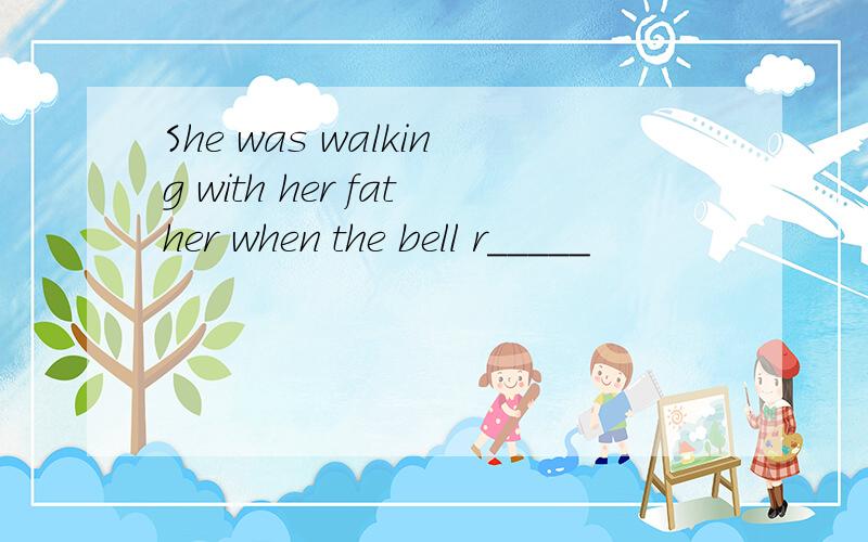 She was walking with her father when the bell r_____