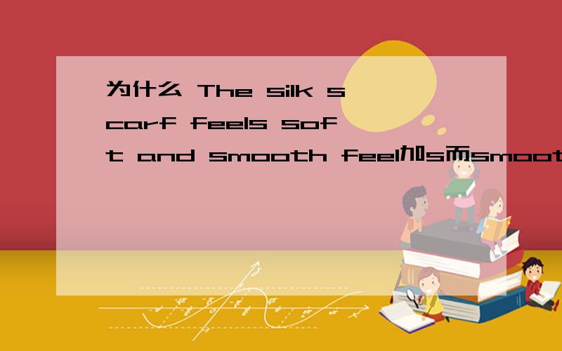 为什么 The silk scarf feels soft and smooth feel加s而smooth不加?