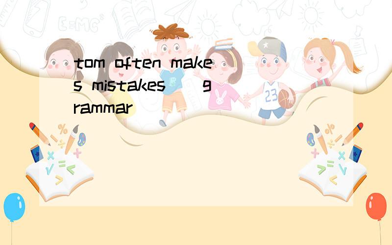 tom often makes mistakes _ grammar