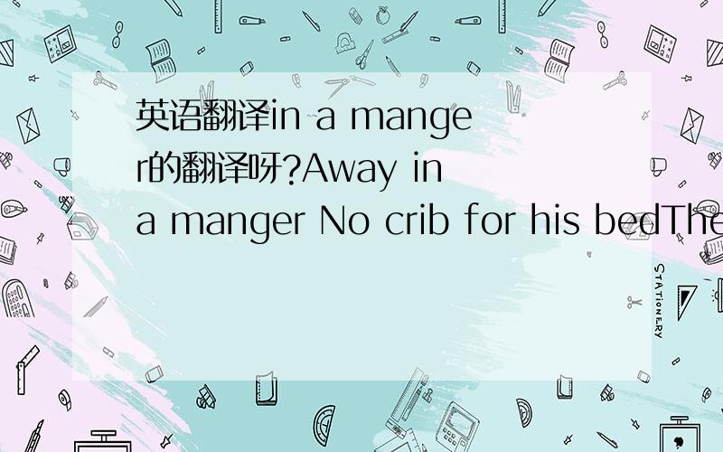 英语翻译in a manger的翻译呀?Away in a manger No crib for his bedThe little Lord Jesus lay down his sweet headThe stars in the sky looked down where He layThe little Lord JesusAsleep on the hay.The cattle are lowing,The baby awakes,But little