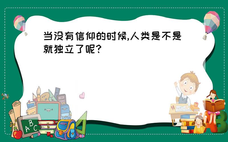 当没有信仰的时候,人类是不是就独立了呢?