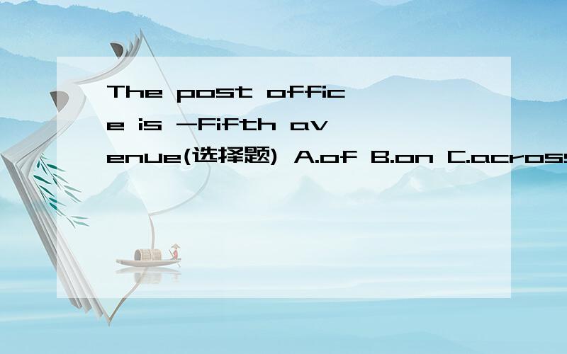 The post office is -Fifth avenue(选择题) A.of B.on C.across该填什么,