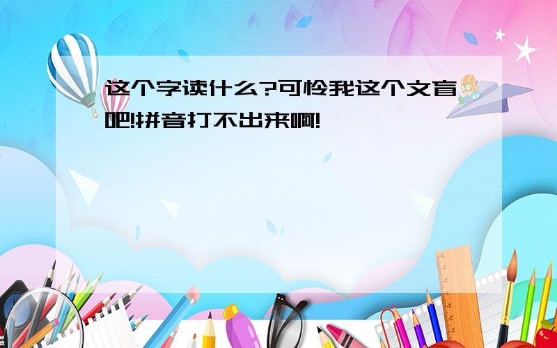 这个字读什么?可怜我这个文盲吧!拼音打不出来啊!