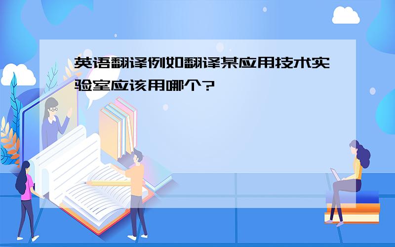 英语翻译例如翻译某应用技术实验室应该用哪个?