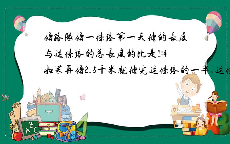 修路队修一条路第一天修的长度与这条路的总长度的比是1:4如果再修2.5千米就修完这条路的一半,这条路长多少千米（要算是和思路