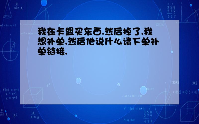 我在卡盟买东西.然后掉了.我想补单.然后他说什么请下单补单链接.