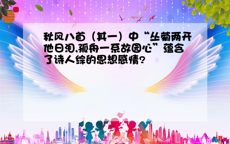 秋风八首（其一）中“丛菊两开他日泪,孤舟一系故园心”蕴含了诗人综的思想感情?