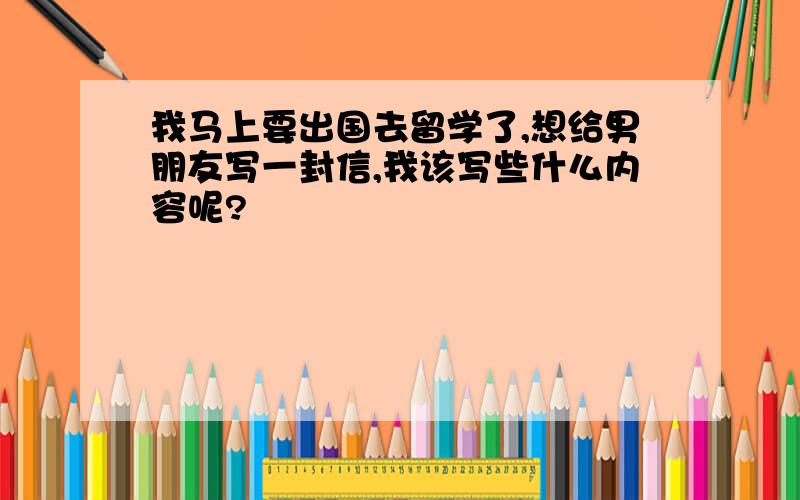 我马上要出国去留学了,想给男朋友写一封信,我该写些什么内容呢?